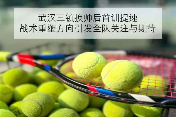 武汉三镇换帅后首训提速 战术重塑方向引发全队关注与期待