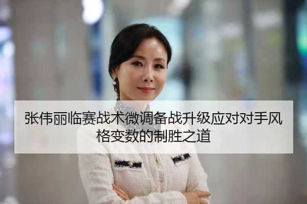 张伟丽临赛战术微调备战升级应对对手风格变数的制胜之道